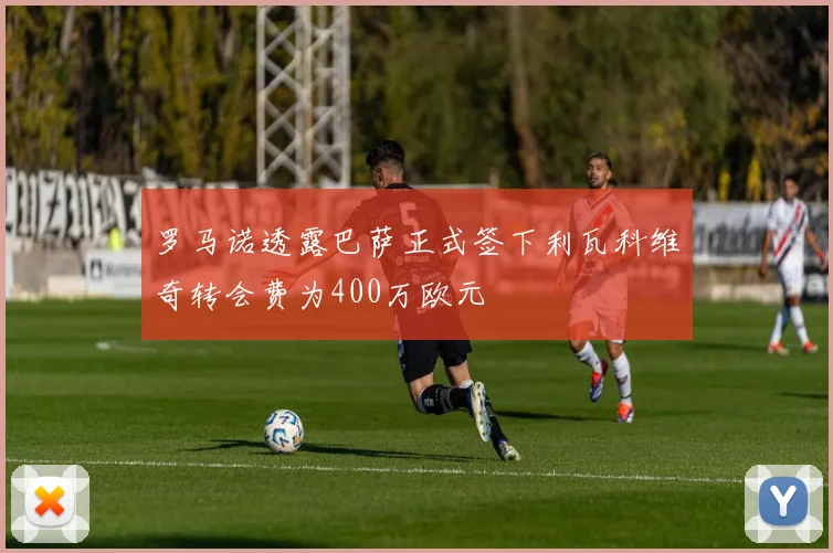 罗马诺透露巴萨正式签下利瓦科维奇转会费为400万欧元